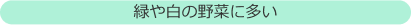 緑や白の野菜に多い