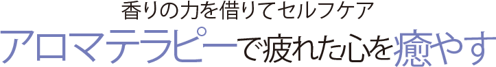 香りの力を借りてセルフケア アロマテラピーで疲れた心を癒やす