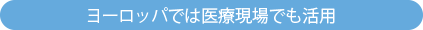 ヨーロッパでは医療現場でも活用