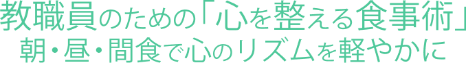 教職員のための「心を整える食事術」 朝・昼・間食で心のリズムを軽やかに
