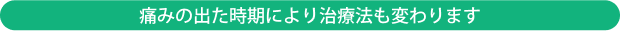 痛みの出た時期により治療法も変わります