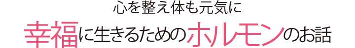 心を整え体も元気に 幸福に生きるためのホルモンのお話