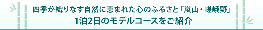 四季が織りなす自然に恵まれた心のふるさと「嵐山・嵯峨野」 1泊2日のモデルコースをご紹介