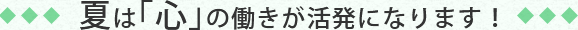夏は「心」の働きが活発になります!