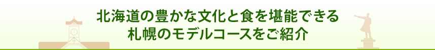 北海道の豊かな文化と食を堪能できる 札幌のモデルコースをご紹介