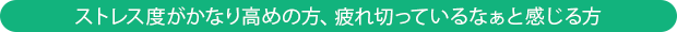 ストレス度がかなり高めの方、疲れ切っているなぁと感じる方