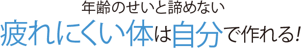 年齢のせいと諦めない 疲れにくい体は自分で作れる!