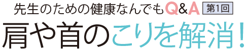 先生のための健康なんでもQ&A第1回 肩や首のコリを解消!