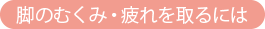 脚のむくみ・疲れを取るには