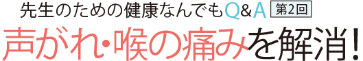 先生のための健康なんでもQ&A第2回 声がれ・喉の痛みを解消!