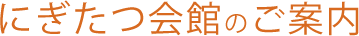 にぎたつ会館のご案内