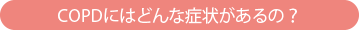 COPDにはどんな症状があるの?