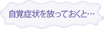 自覚症状を放っておくと・・・