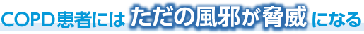 COPD患者にはただの風邪が脅威になる