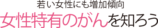 若い女性にも増加傾向 女性特有のがんを知ろう