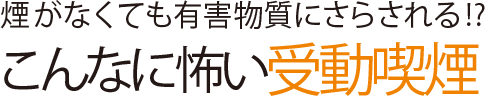 煙がなくても有害物質にさらされる!? こんなに怖い受動喫煙