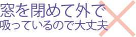 窓を閉めて外で吸っているので大丈夫