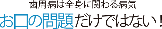 歯周病は全身に関わる病気 お口の問題だけではない!