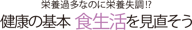 栄養過多なのに栄養失調!?健康の基本 食生活を見直そう