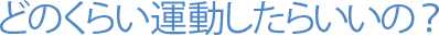 どのくらい運動したらいいの?