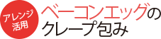 アレンジ活用 ベーコンエッグのクレープ包み